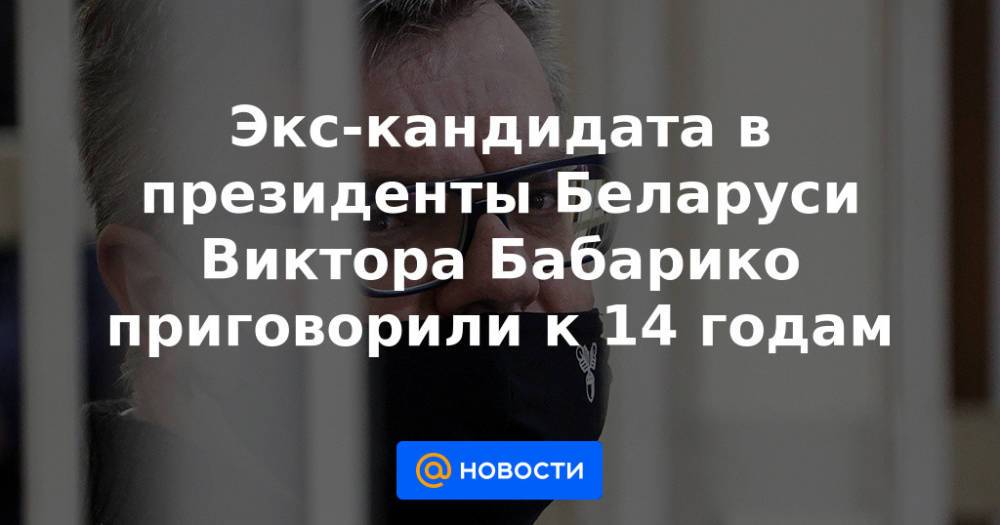 Экс-кандидата в президенты Беларуси Виктора Бабарико приговорили к 14 годам