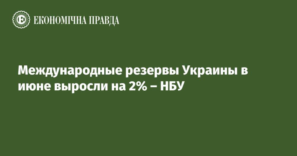 Международные резервы Украины в июне выросли на 2% – НБУ