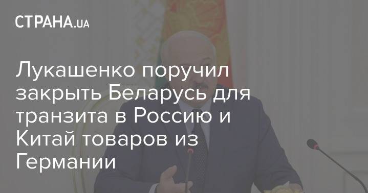 Лукашенко поручил закрыть Беларусь для транзита в Россию и Китай товаров из Германии