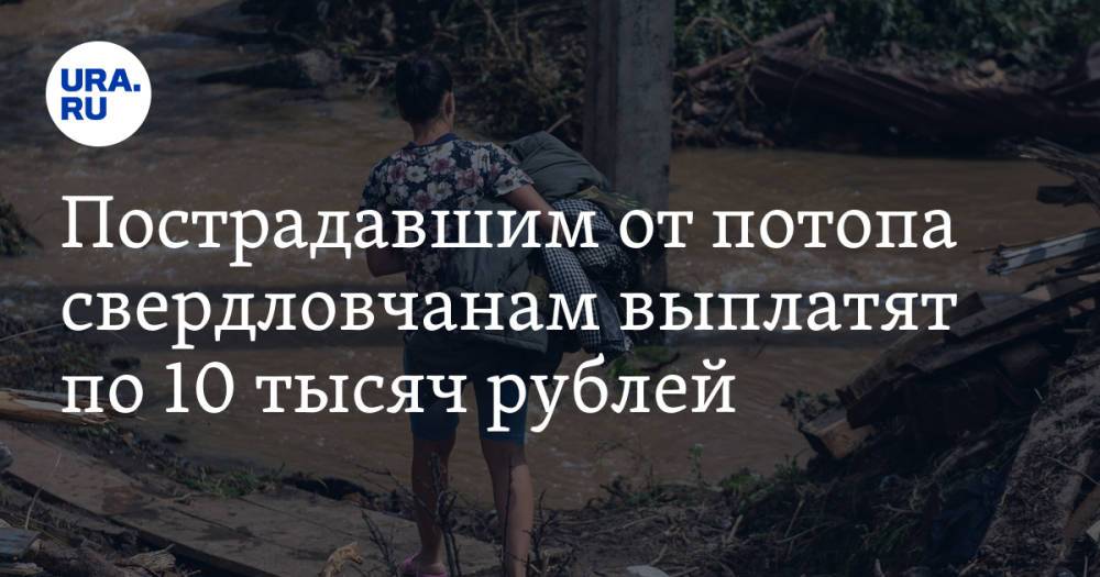 Пострадавшим от потопа свердловчанам выплатят по 10 тысяч рублей