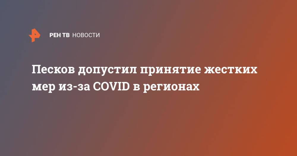 Песков допустил принятие жестких мер из-за COVID в регионах