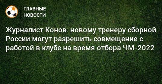 Журналист Конов: новому тренеру сборной России могут разрешить совмещение с работой в клубе на время отбора ЧМ-2022