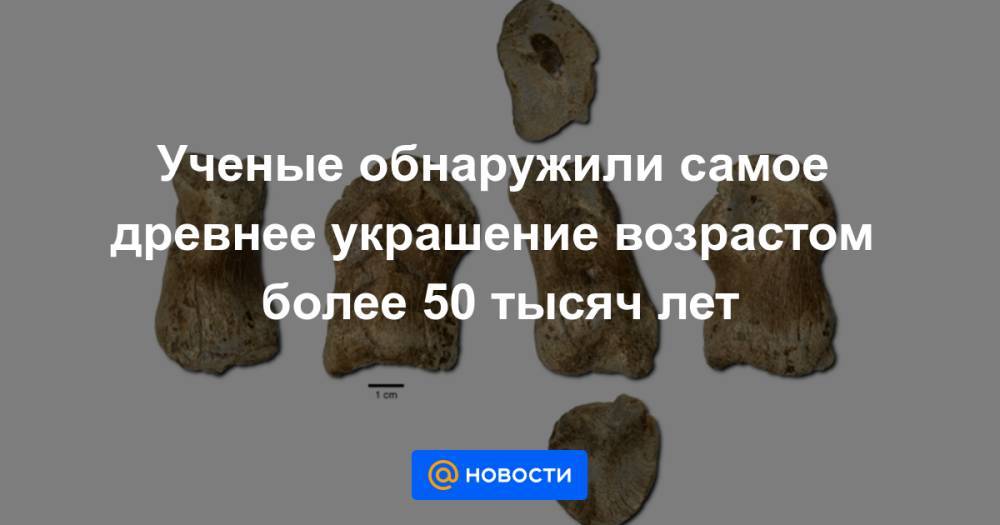 Ученые обнаружили самое древнее украшение возрастом более 50 тысяч лет