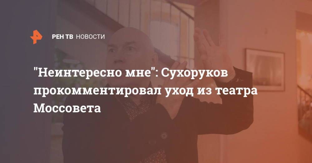 "Неинтересно мне": Сухоруков прокомментировал уход из театра Моссовета