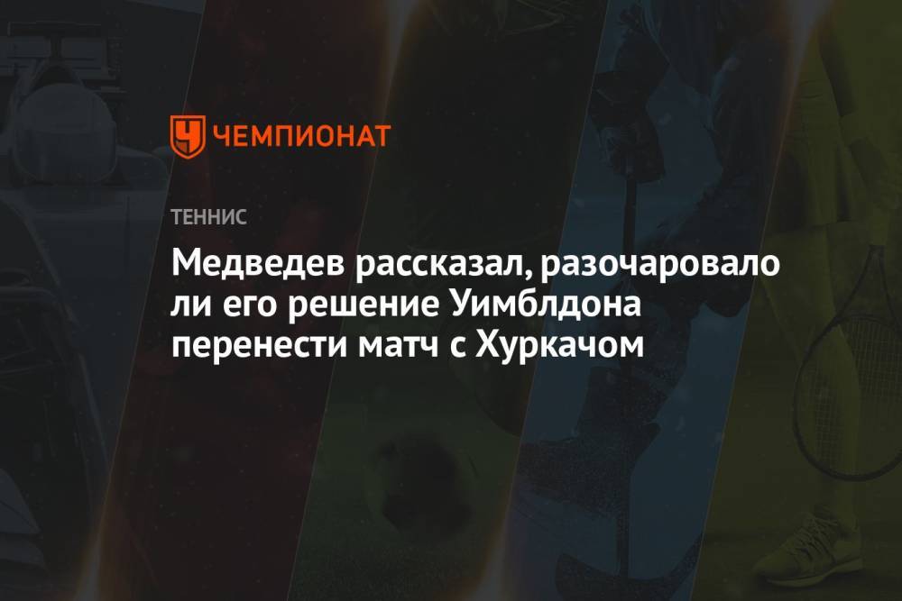 Медведев рассказал, разочаровало ли его решение Уимблдона перенести матч с Хуркачом