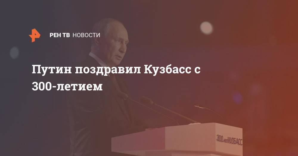 Путин поздравил Кузбасс с 300-летием