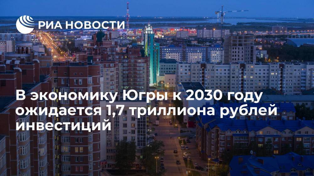 В экономику Югры к 2030 году ожидается 1,7 триллиона рублей инвестиций