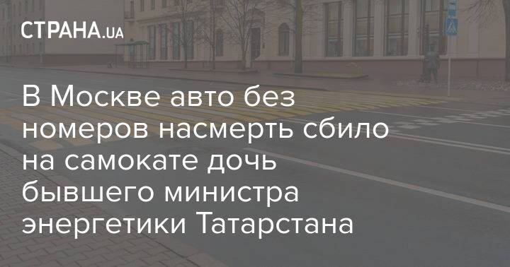 В Москве авто без номеров насмерть сбило на самокате дочь бывшего министра энергетики Татарстана