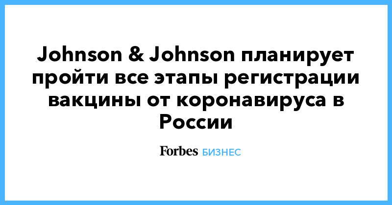 Johnson & Johnson планирует пройти все этапы регистрации вакцины от коронавируса в России