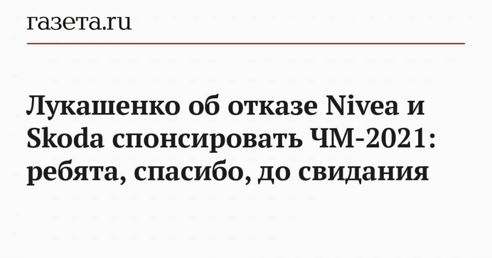 Лукашенко об отказе Nivea и Skoda спонсировать ЧМ-2021: ребята, спасибо, до свидания