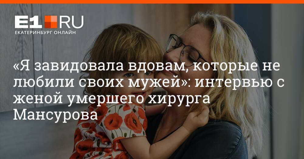 «Я завидовала вдовам, которые не любили своих мужей»: интервью с женой умершего хирурга Мансурова