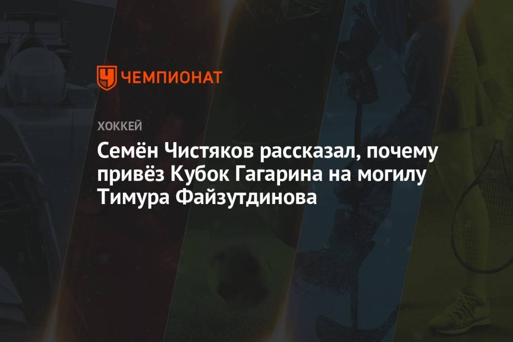 Семён Чистяков рассказал, почему привёз Кубок Гагарина на могилу Тимура Файзутдинова