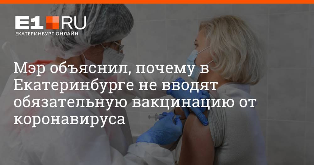 Мэр объяснил, почему в Екатеринбурге не вводят обязательную вакцинацию от коронавируса