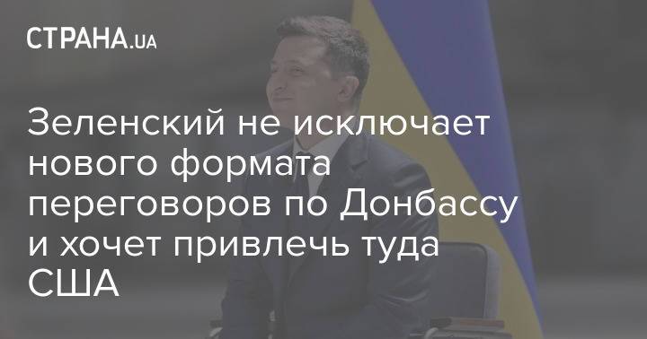 Зеленский не исключает нового формата переговоров по Донбассу и хочет привлечь туда США