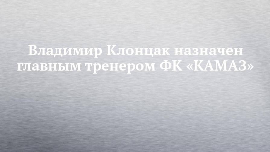 Владимир Клонцак назначен главным тренером ФК «КАМАЗ»