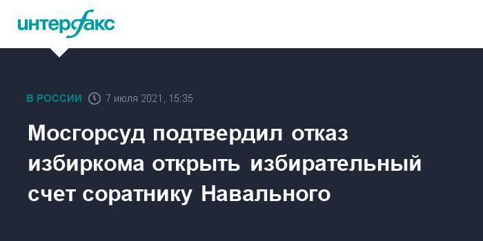 Мосгорсуд подтвердил отказ избиркома открыть избирательный счет соратнику Навального