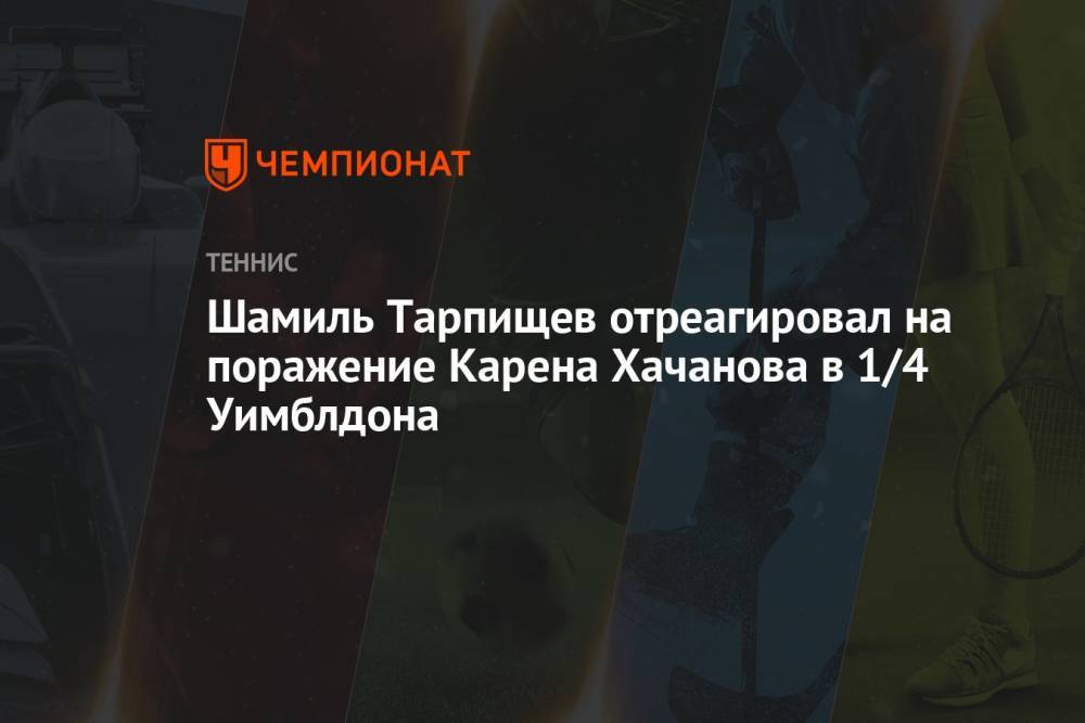 Шамиль Тарпищев отреагировал на поражение Карена Хачанова в 1/4 Уимблдона