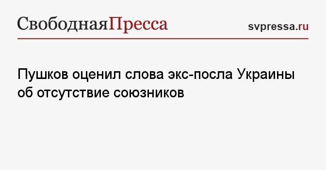 Пушков оценил слова экс-посла Украины об отсутствие союзников
