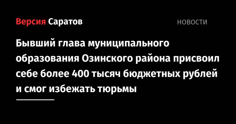Бывший глава муниципального образования Озинского района присвоил себе более 400 тысяч бюджетных рублей и смог избежать тюрьмы