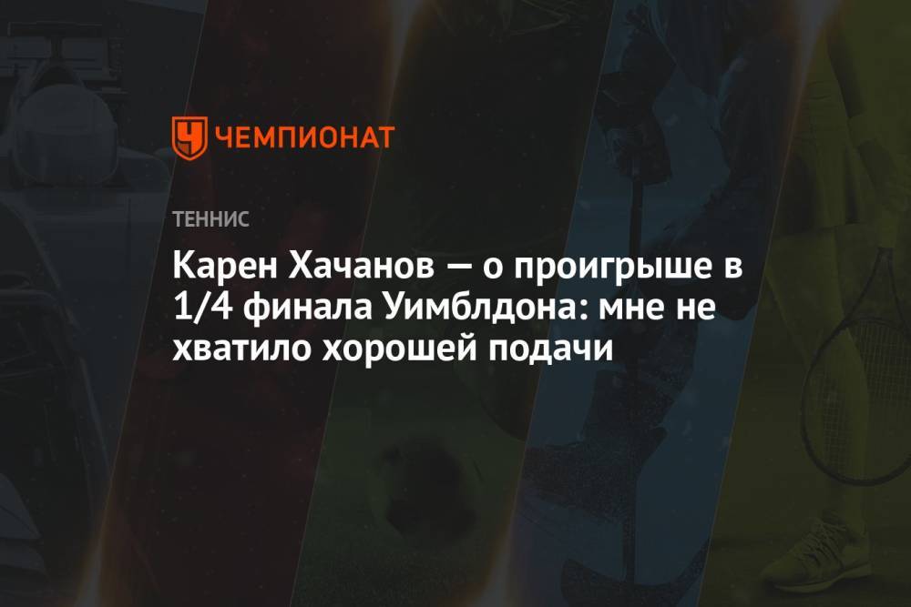 Карен Хачанов — о проигрыше в 1/4 финала Уимблдона: мне не хватило хорошей подачи