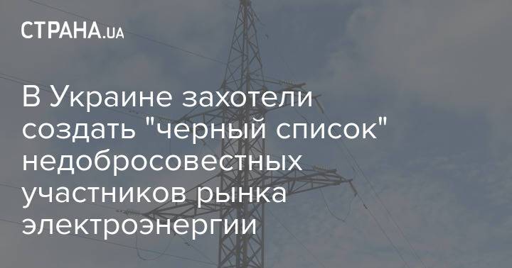 В Украине захотели создать "черный список" недобросовестных участников рынка электроэнергии