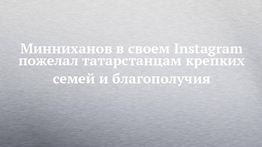 Минниханов в своем Instagram пожелал татарстанцам крепких семей и благополучия