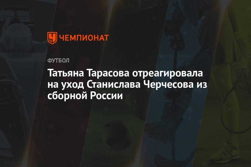 Татьяна Тарасова отреагировала на уход Станислава Черчесова из сборной России
