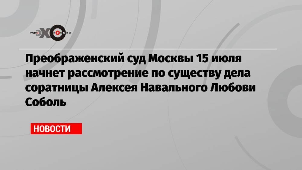 Преображенский суд Москвы 15 июля начнет рассмотрение по существу дела соратницы Алексея Навального Любови Соболь