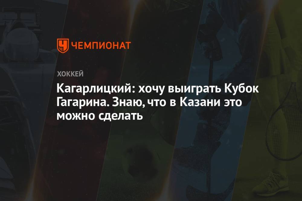 Кагарлицкий: хочу выиграть Кубок Гагарина. Знаю, что в Казани это можно сделать