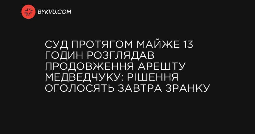 Суд протягом майже 13 годин розглядав продовження арешту Медведчуку: рішення оголосять завтра