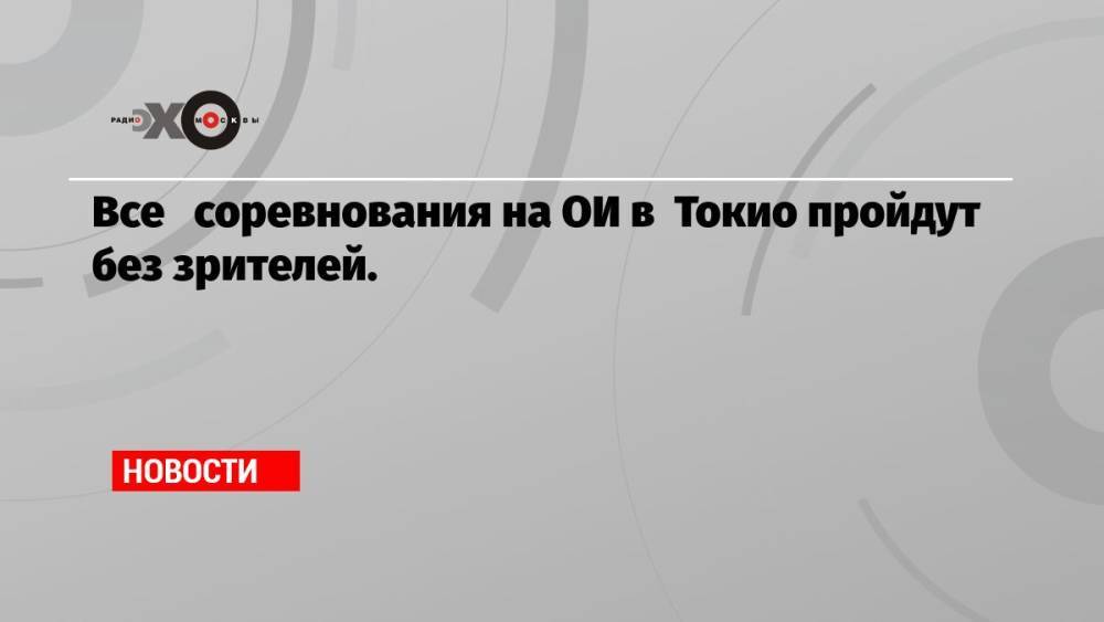 Все соревнования на ОИ в Токио пройдут без зрителей.