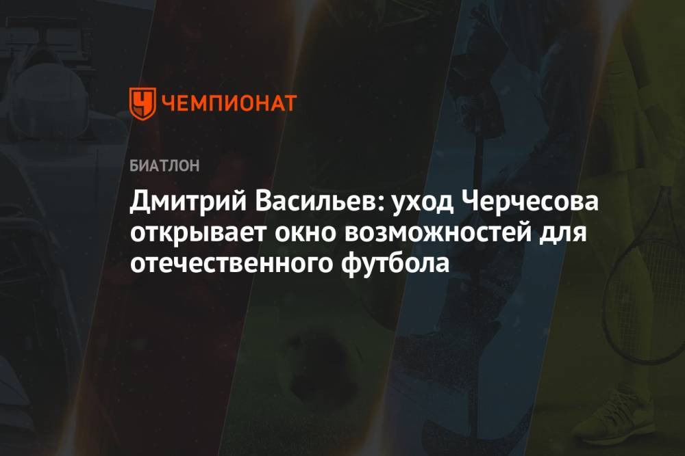 Дмитрий Васильев: уход Черчесова открывает окно возможностей для отечественного футбола
