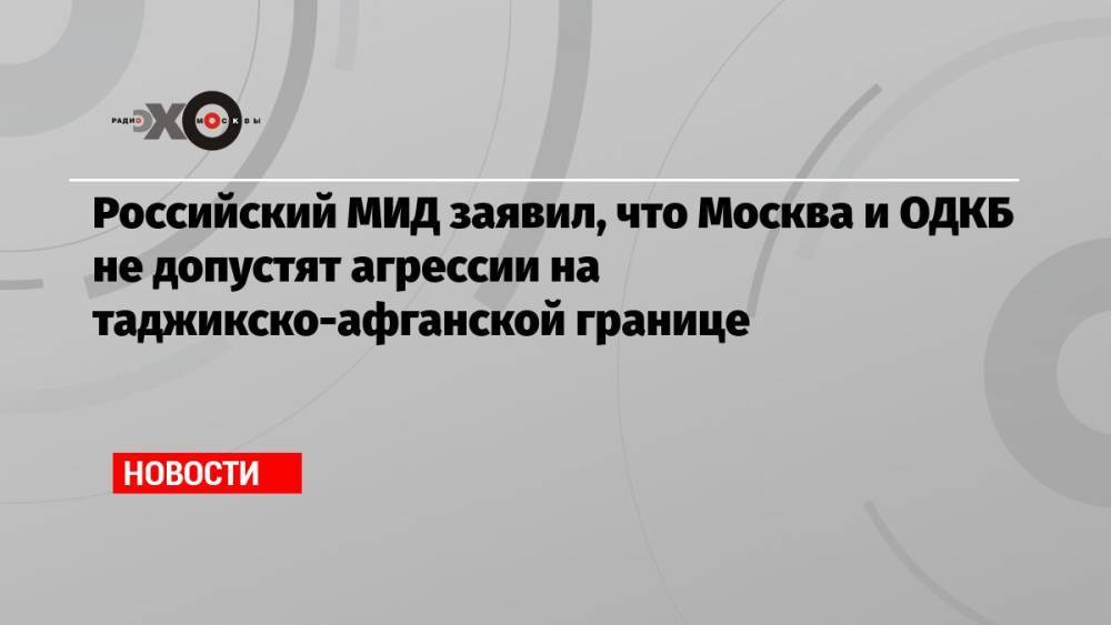 Российский МИД заявил, что Москва и ОДКБ не допустят агрессии на таджикско-афганской границе
