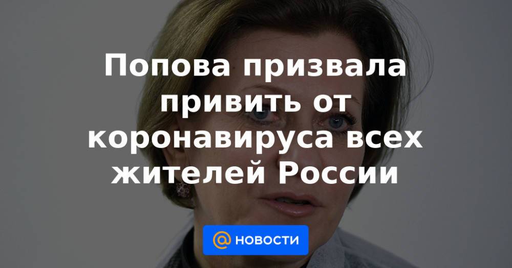 Попова призвала привить от коронавируса всех жителей России