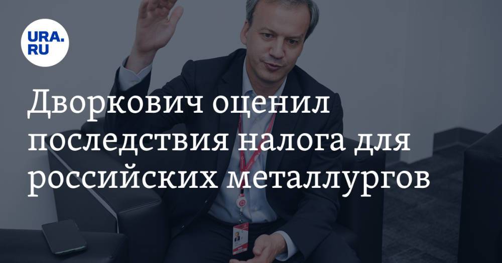 Дворкович оценил последствия налога для российских металлургов