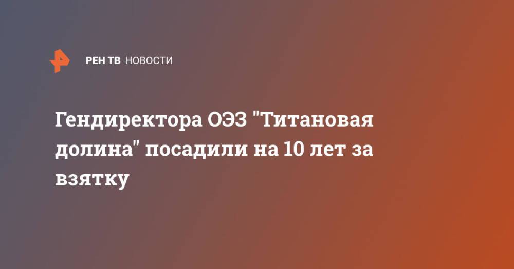 Гендиректора ОЭЗ "Титановая долина" посадили на 10 лет за взятку