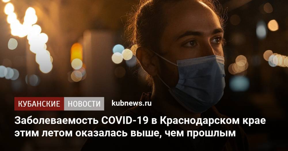 Заболеваемость COVID-19 в Краснодарском крае этим летом оказалась выше, чем прошлым