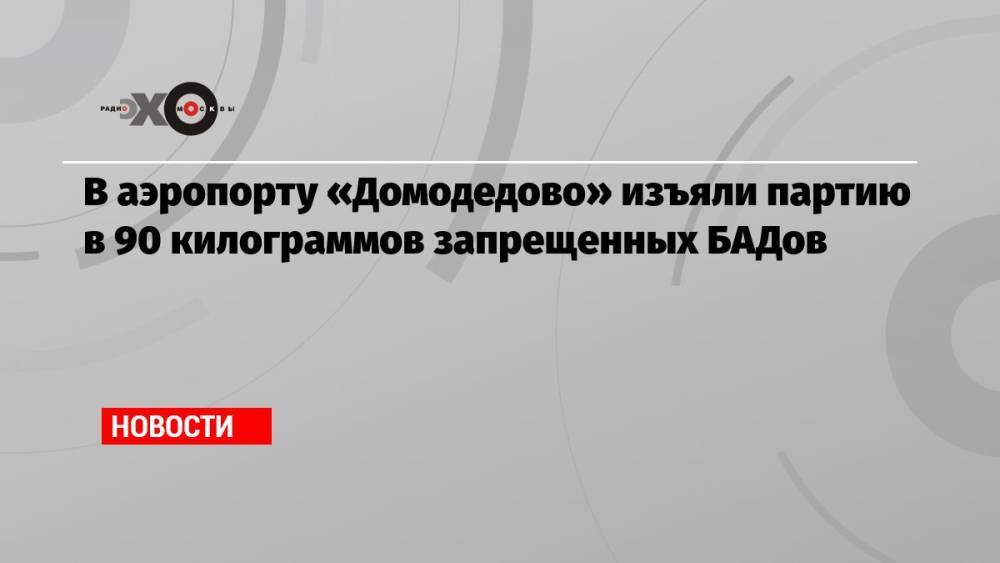 В аэропорту «Домодедово» изъяли партию в 90 килограммов запрещенных БАДов