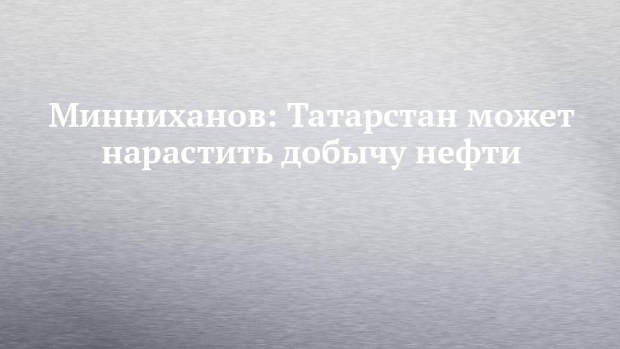 Минниханов: Татарстан может нарастить добычу нефти