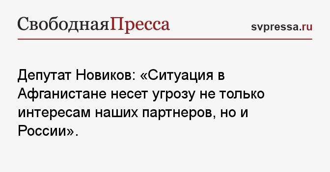 Депутат Новиков: «Ситуация в Афганистане несет угрозу не только интересам наших партнеров, но и России».