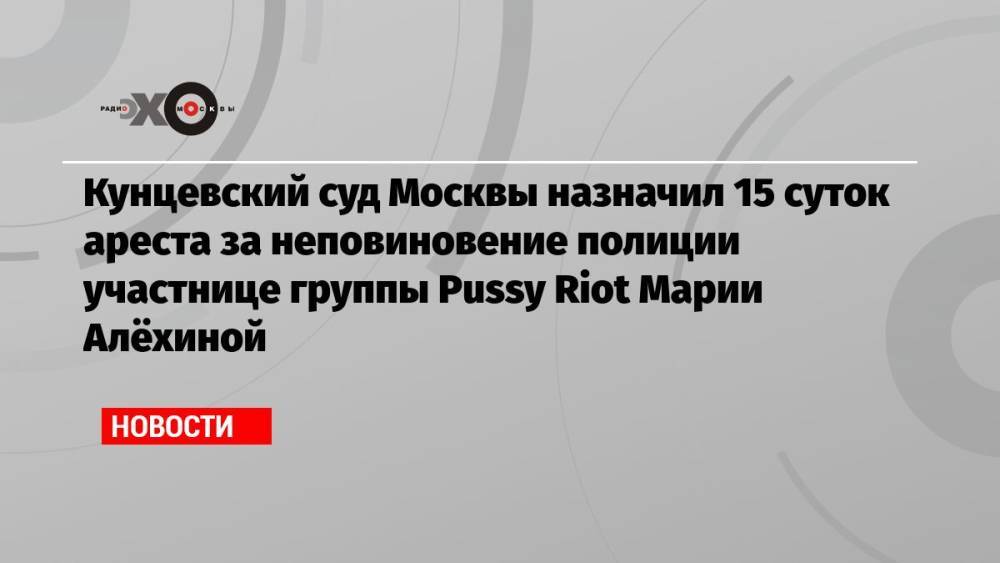 Кунцевский суд Москвы назначил 15 суток ареста за неповиновение полиции участнице группы Pussy Riot Марии Алёхиной
