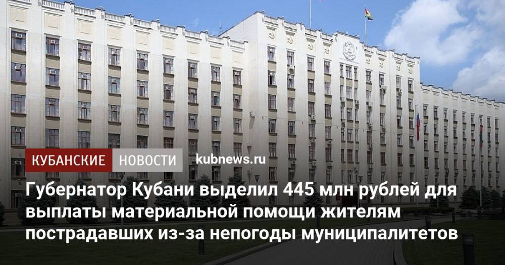 Губернатор Кубани выделил 445 млн рублей для выплаты материальной помощи жителям пострадавших из-за непогоды муниципалитетов