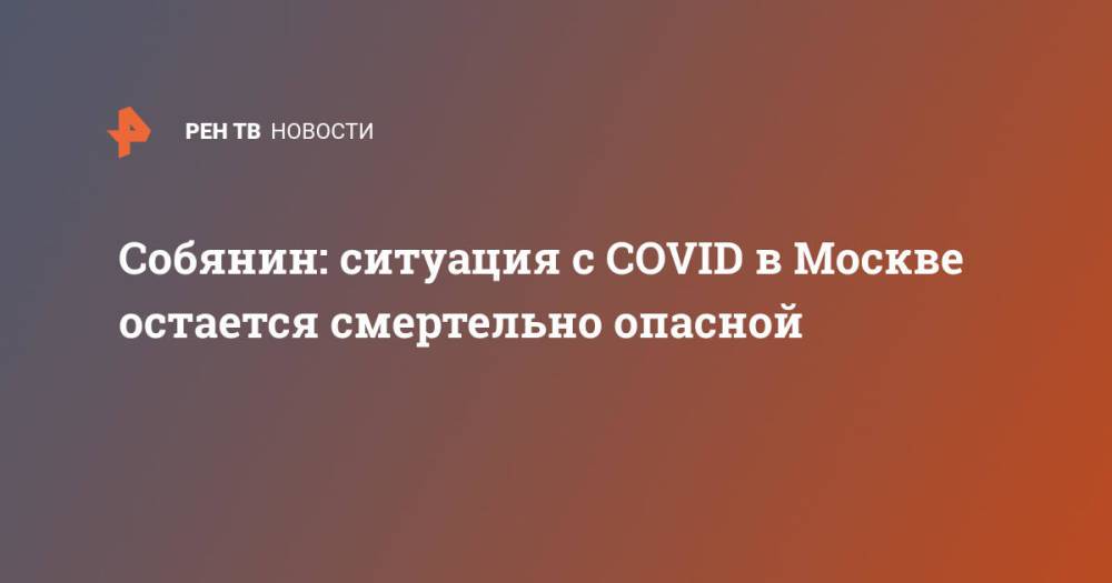 Собянин: ситуация с COVID в Москве остается смертельно опасной