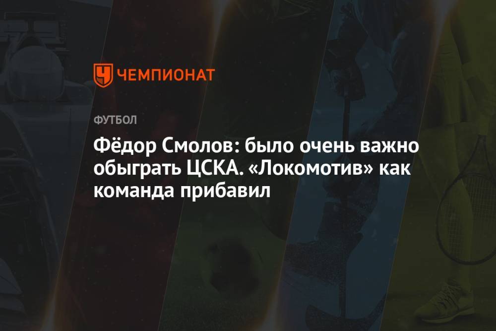 Фёдор Смолов: было очень важно обыграть ЦСКА. «Локомотив» как команда прибавил