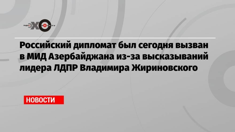Российский дипломат был сегодня вызван в МИД Азербайджана из-за высказываний лидера ЛДПР Владимира Жириновского