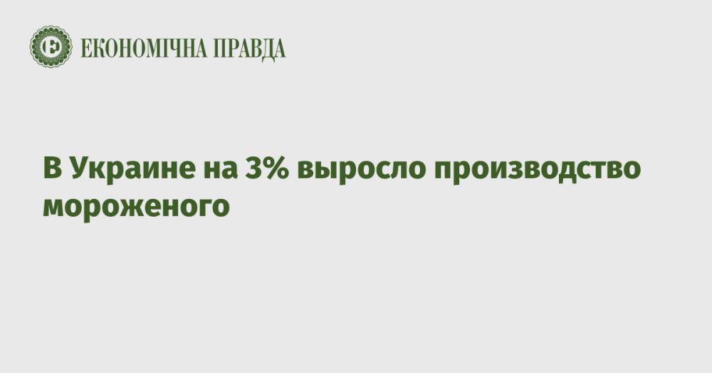 В Украине на 3% выросло производство мороженого