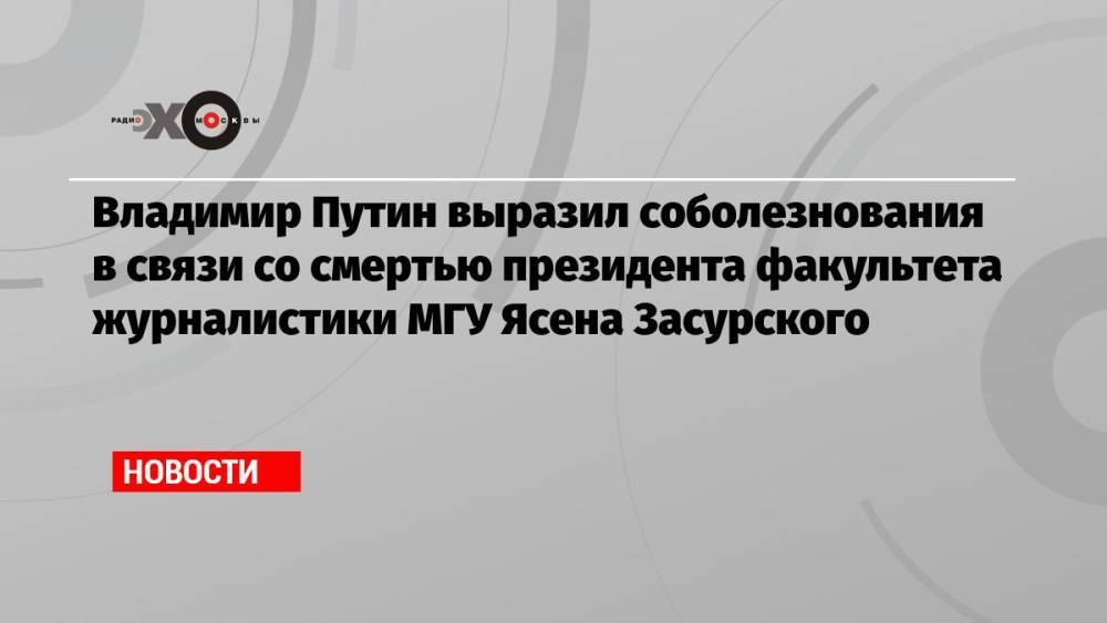 Владимир Путин выразил соболезнования в связи со смертью президента факультета журналистики МГУ Ясена Засурского