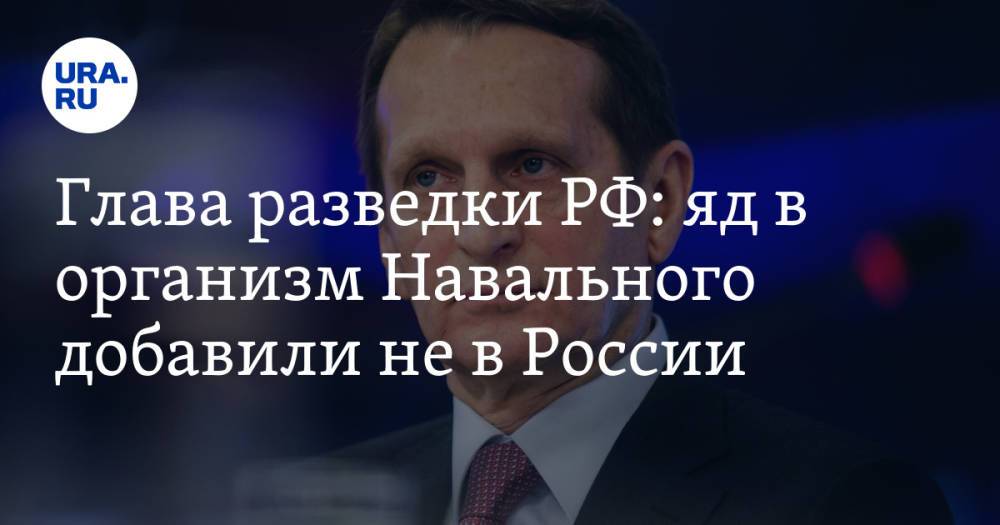 Глава разведки РФ: яд в организм Навального добавили не в России