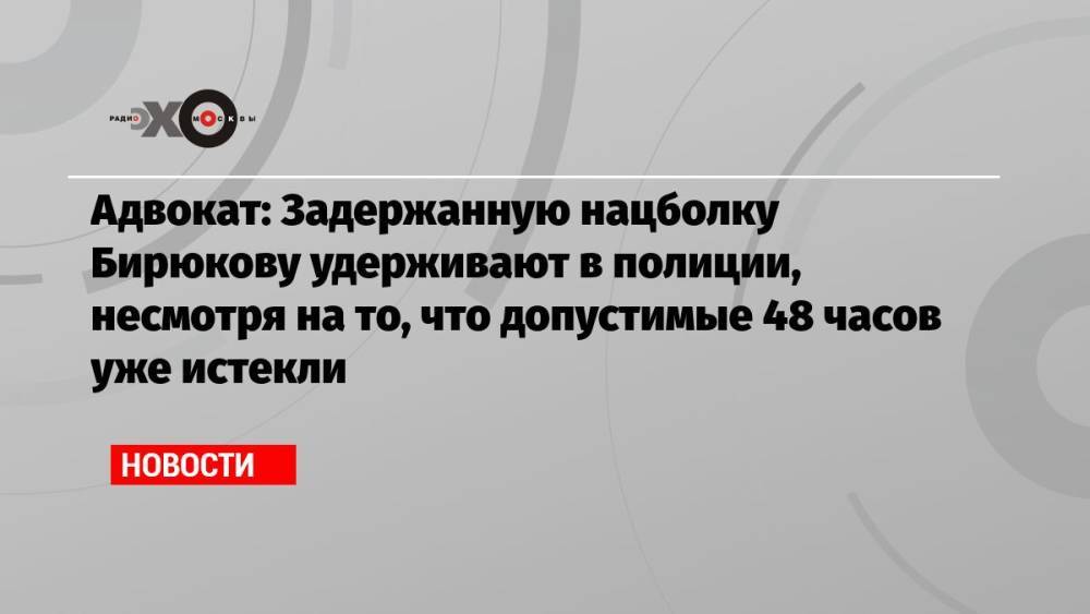 Адвокат: Задержанную нацболку Бирюкову удерживают в полиции, несмотря на то, что допустимые 48 часов уже истекли