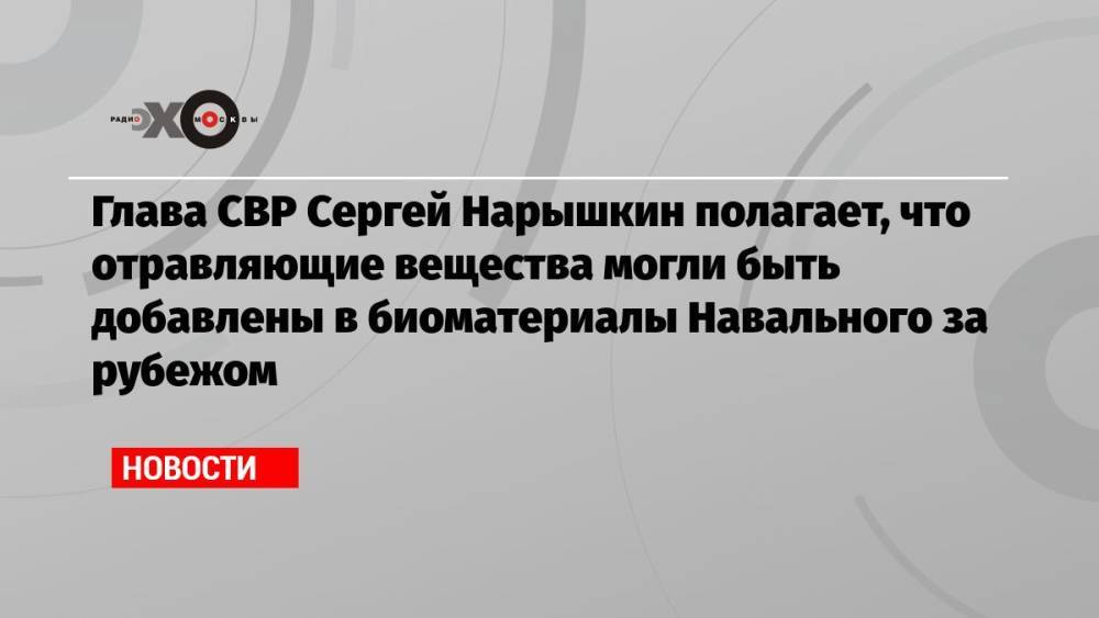 Глава СВР Сергей Нарышкин полагает, что отравляющие вещества могли быть добавлены в биоматериалы Навального за рубежом